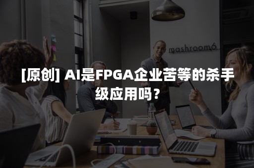 [原创] AI是FPGA企业苦等的杀手级应用吗？