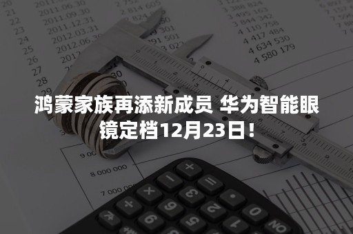 鸿蒙家族再添新成员 华为智能眼镜定档12月23日！