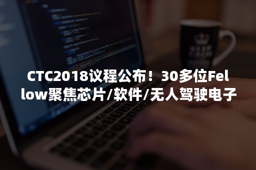 CTC2018议程公布！30多位Fellow聚焦芯片/软件/无人驾驶电子设计、测试和EDA技术