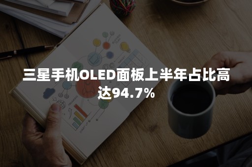 三星手机OLED面板上半年占比高达94.7%