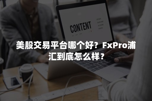 美股交易平台哪个好？FxPro浦汇到底怎么样？