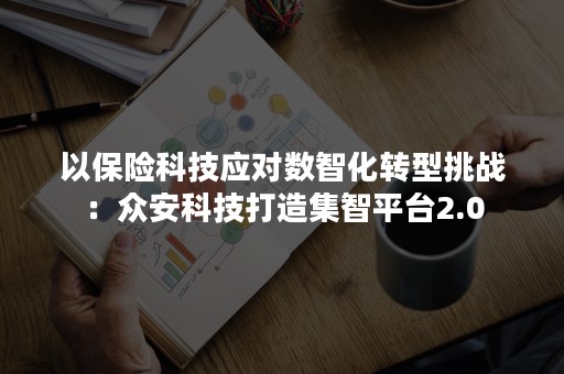 以保险科技应对数智化转型挑战：众安科技打造集智平台2.0