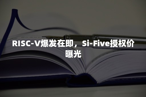 RISC-V爆发在即，Si-Five授权价曝光