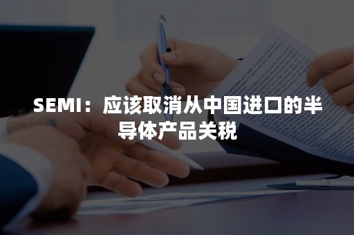 SEMI：应该取消从中国进口的半导体产品关税