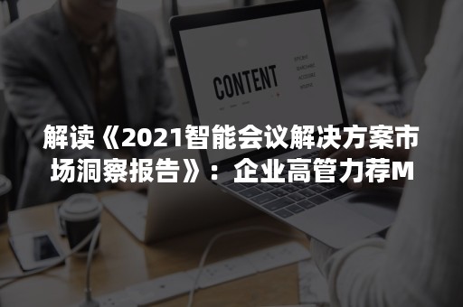 解读《2021智能会议解决方案市场洞察报告》：企业高管力荐MAXHUB智能会议