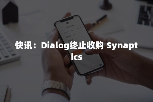 快讯：Dialog终止收购 Synaptics