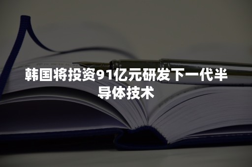 韩国将投资91亿元研发下一代半导体技术