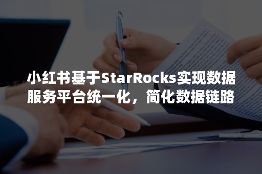 小红书基于StarRocks实现数据服务平台统一化，简化数据链路，提升高并发极速查询能力