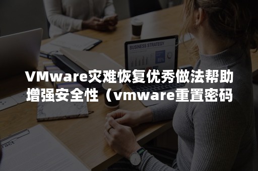 VMware灾难恢复优秀做法帮助增强安全性（vmware重置密码）