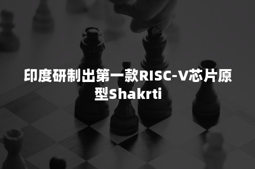 印度研制出第一款RISC-V芯片原型Shakrti