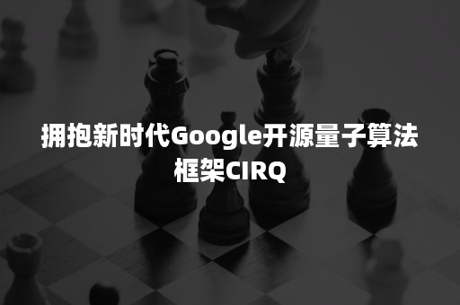 拥抱新时代Google开源量子算法框架CIRQ