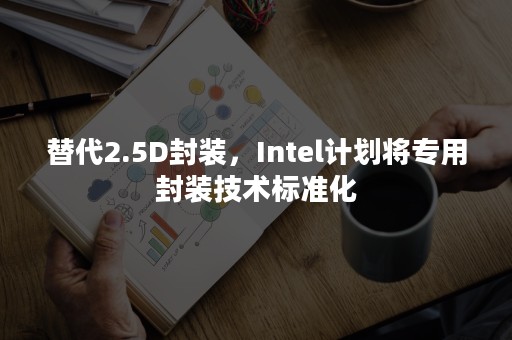 替代2.5D封装，Intel计划将专用封装技术标准化