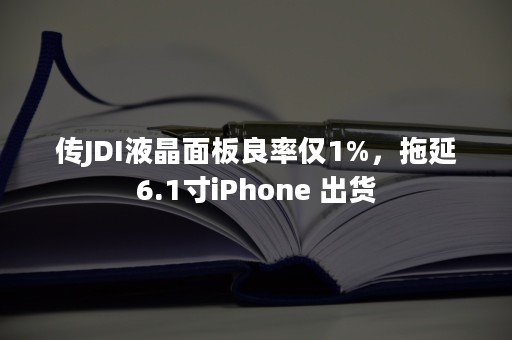 传JDI液晶面板良率仅1%，拖延6.1寸iPhone 出货