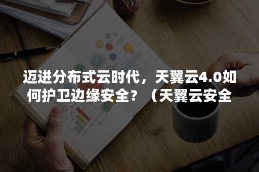 迈进分布式云时代，天翼云4.0如何护卫边缘安全？（天翼云安全保障）