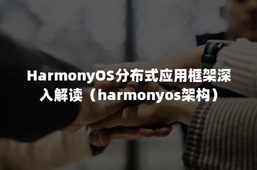 HarmonyOS分布式应用框架深入解读（harmonyos架构）