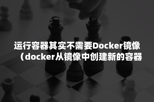 运行容器其实不需要Docker镜像（docker从镜像中创建新的容器）