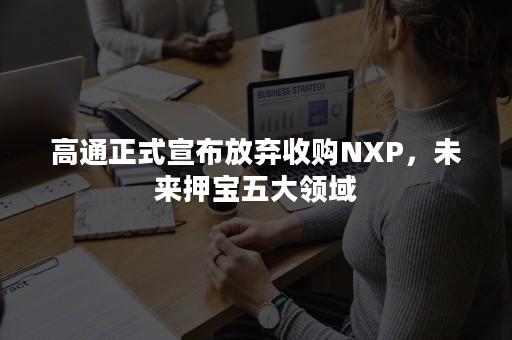 高通正式宣布放弃收购NXP，未来押宝五大领域