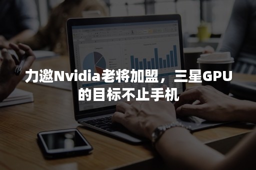 力邀Nvidia老将加盟，三星GPU的目标不止手机