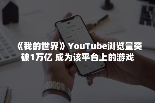 《我的世界》YouTube浏览量突破1万亿 成为该平台上的游戏