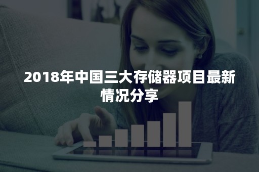 2018年中国三大存储器项目最新情况分享