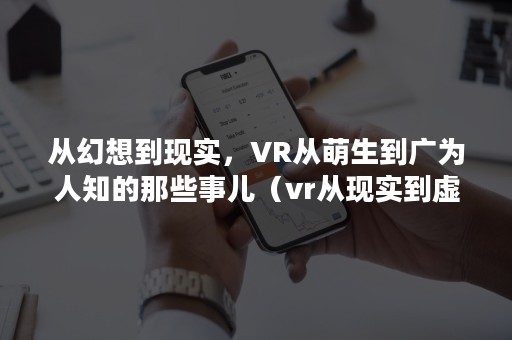 从幻想到现实，VR从萌生到广为人知的那些事儿（vr从现实到虚拟）