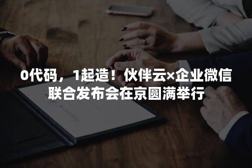 0代码，1起造！伙伴云×企业微信联合发布会在京圆满举行