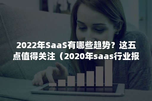 2022年SaaS有哪些趋势？这五点值得关注（2020年saas行业报告）