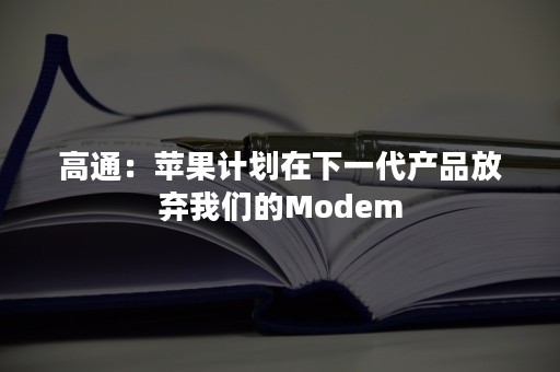 高通：苹果计划在下一代产品放弃我们的Modem