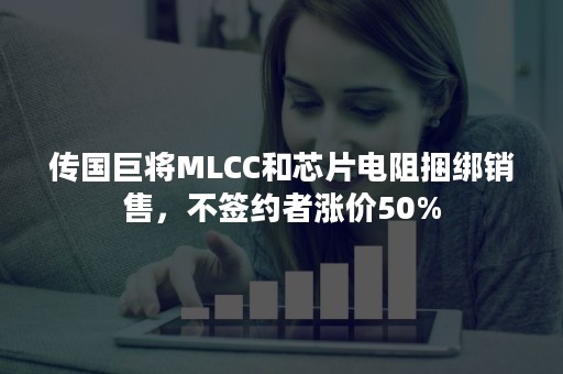 传国巨将MLCC和芯片电阻捆绑销售，不签约者涨价50%