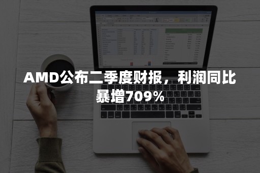 AMD公布二季度财报，利润同比暴增709%