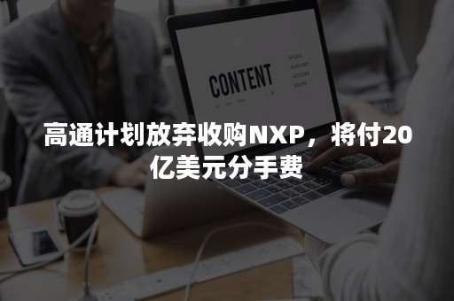 高通计划放弃收购NXP，将付20亿美元分手费