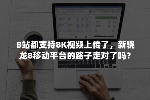 B站都支持8K视频上传了，新骁龙8移动平台的路子走对了吗？