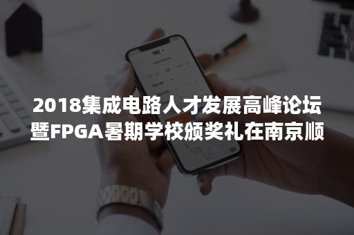 2018集成电路人才发展高峰论坛暨FPGA暑期学校颁奖礼在南京顺利举行