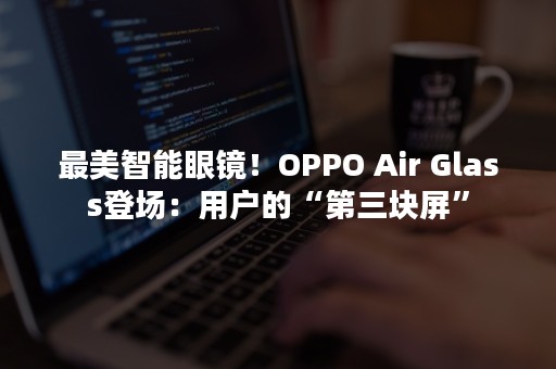 最美智能眼镜！OPPO Air Glass登场：用户的“第三块屏”