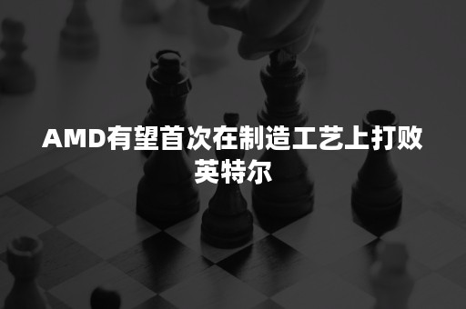 AMD有望首次在制造工艺上打败英特尔