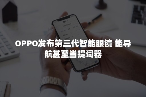 OPPO发布第三代智能眼镜 能导航甚至当提词器