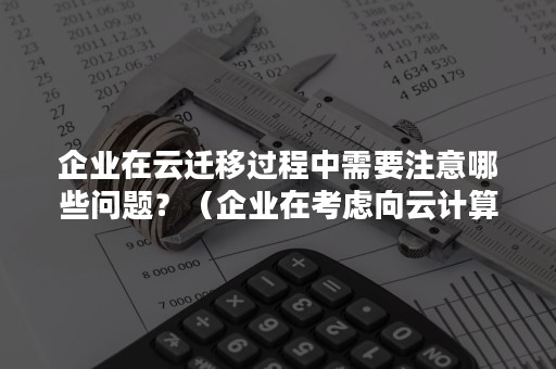 企业在云迁移过程中需要注意哪些问题？（企业在考虑向云计算迁移其业务）