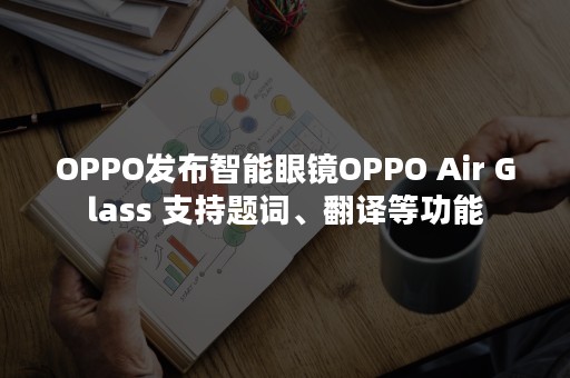 OPPO发布智能眼镜OPPO Air Glass 支持题词、翻译等功能