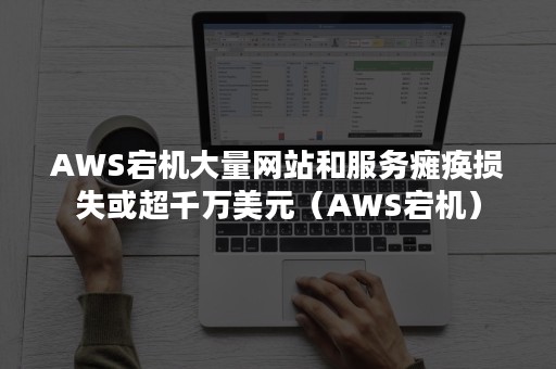 AWS宕机大量网站和服务瘫痪损失或超千万美元（AWS宕机）