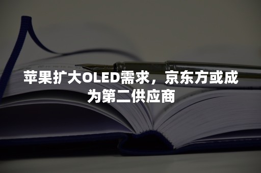 苹果扩大OLED需求，京东方或成为第二供应商