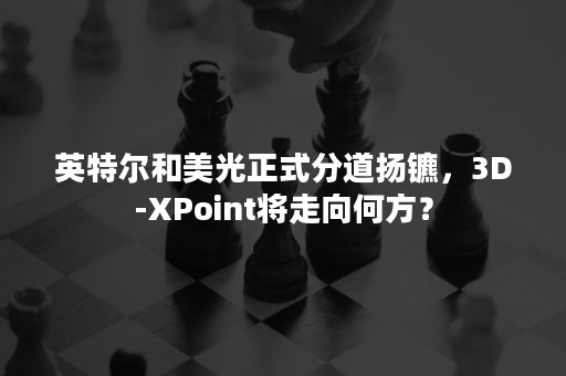 英特尔和美光正式分道扬镳，3D-XPoint将走向何方？