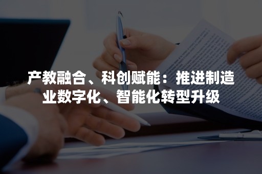 产教融合、科创赋能：推进制造业数字化、智能化转型升级