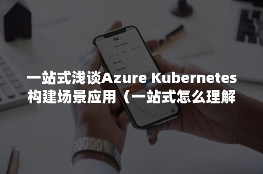 一站式浅谈Azure Kubernetes构建场景应用（一站式怎么理解）