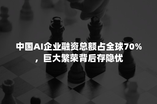 中国AI企业融资总额占全球70%，巨大繁荣背后存隐忧