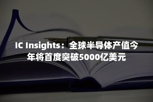 IC Insights：全球半导体产值今年将首度突破5000亿美元