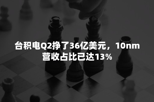 台积电Q2挣了36亿美元，10nm营收占比已达13%