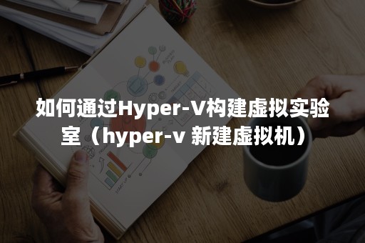 如何通过Hyper-V构建虚拟实验室（hyper-v 新建虚拟机）