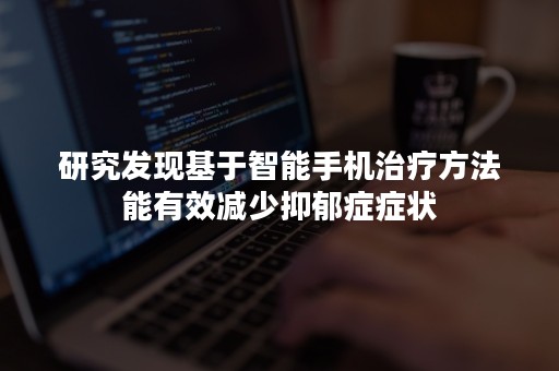 研究发现基于智能手机治疗方法能有效减少抑郁症症状