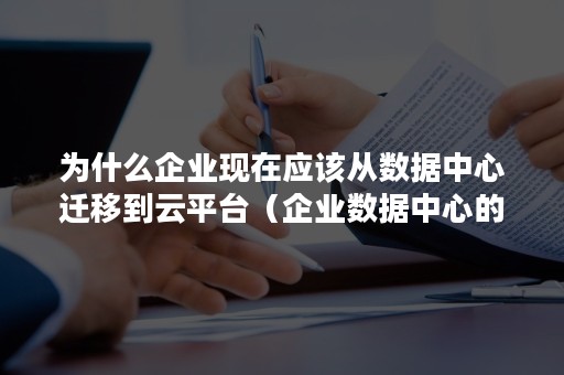 为什么企业现在应该从数据中心迁移到云平台（企业数据中心的所有系统都可以迁移到云平台上）