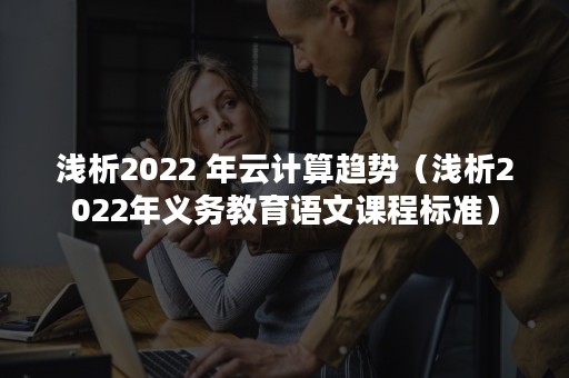 浅析2022 年云计算趋势（浅析2022年义务教育语文课程标准）